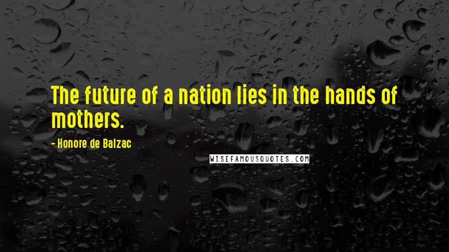 Honore De Balzac Quotes: The future of a nation lies in the hands of mothers.