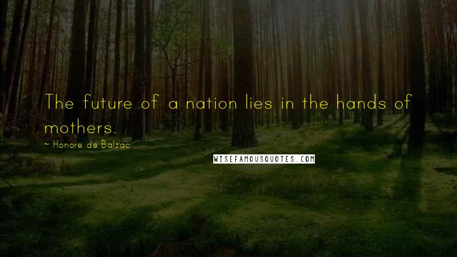 Honore De Balzac Quotes: The future of a nation lies in the hands of mothers.