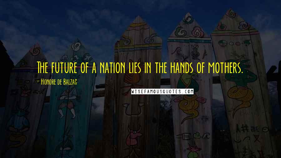 Honore De Balzac Quotes: The future of a nation lies in the hands of mothers.