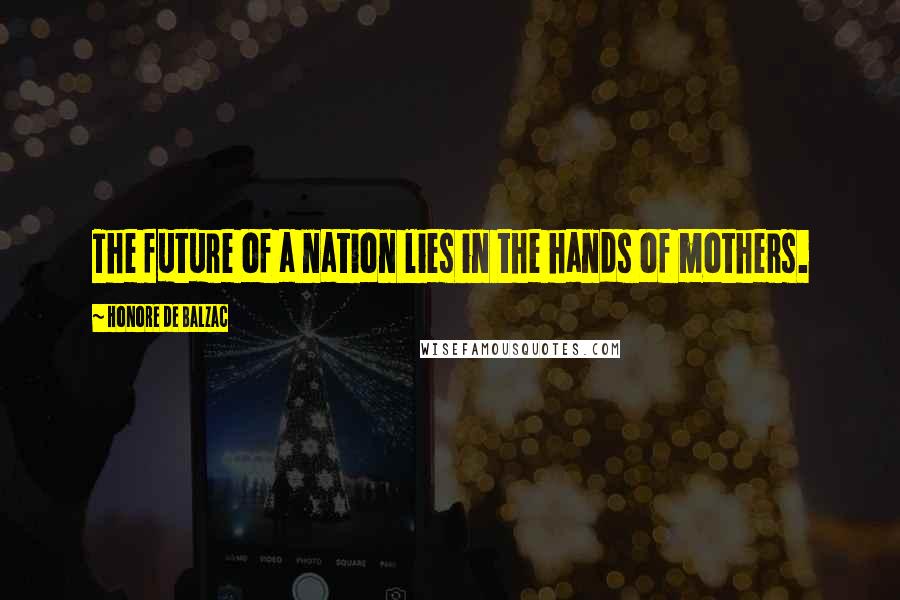 Honore De Balzac Quotes: The future of a nation lies in the hands of mothers.