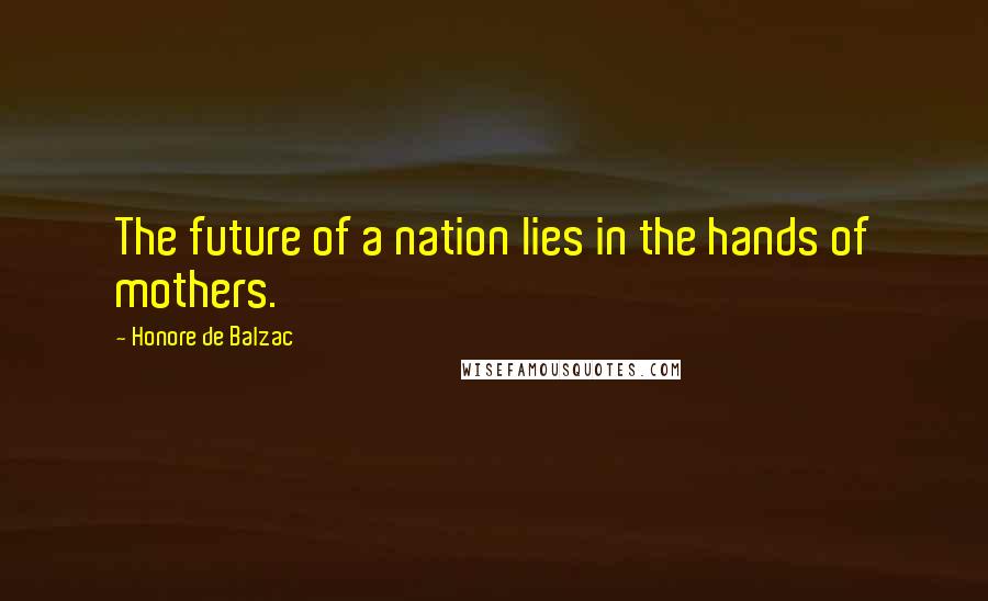 Honore De Balzac Quotes: The future of a nation lies in the hands of mothers.