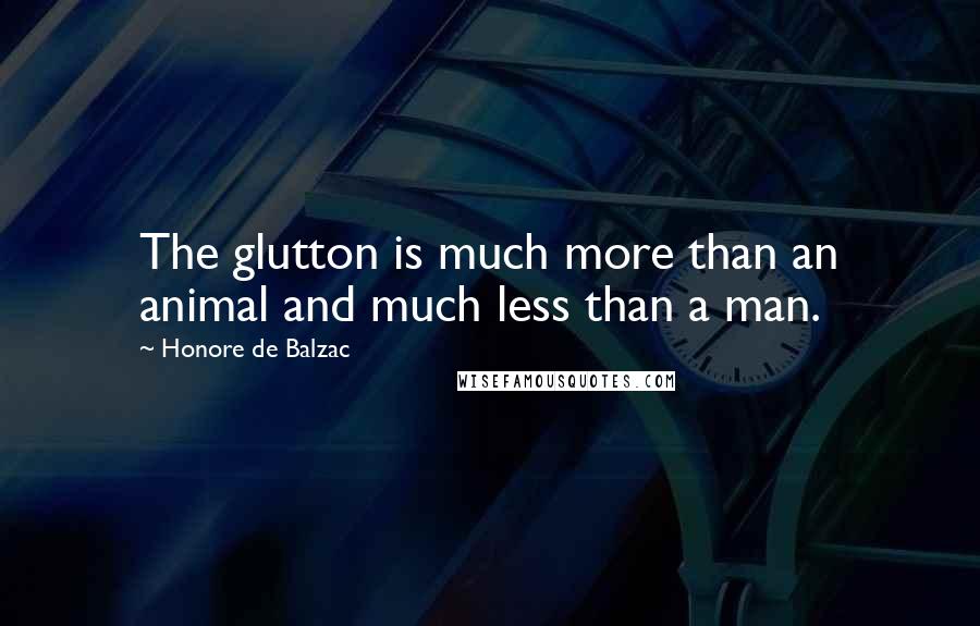 Honore De Balzac Quotes: The glutton is much more than an animal and much less than a man.