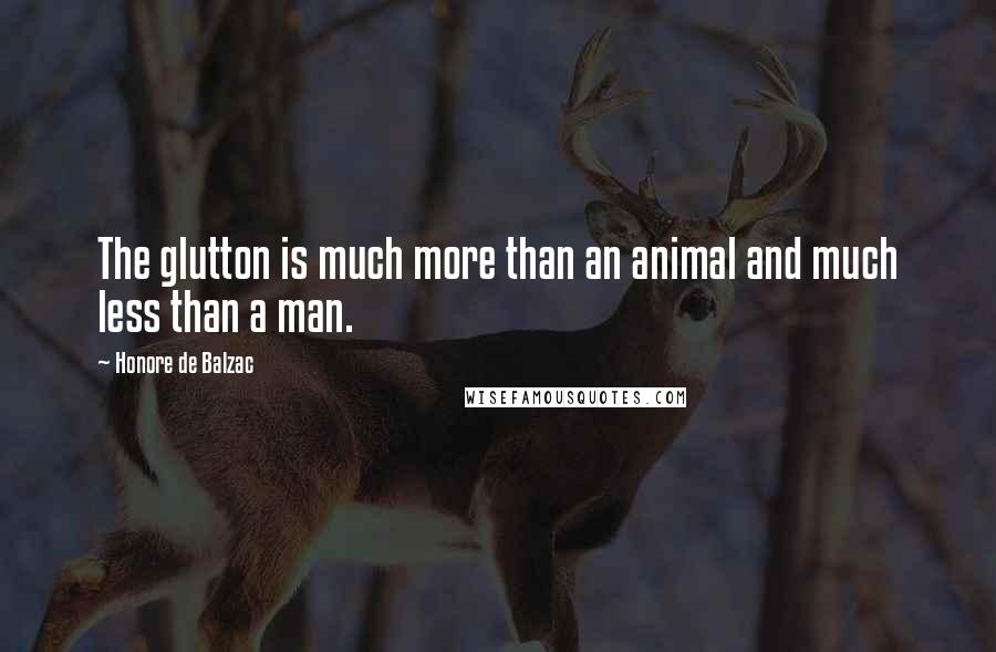 Honore De Balzac Quotes: The glutton is much more than an animal and much less than a man.