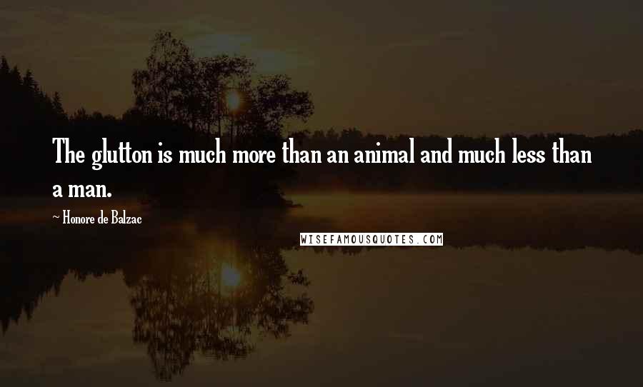 Honore De Balzac Quotes: The glutton is much more than an animal and much less than a man.