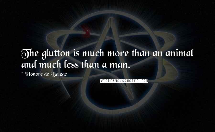 Honore De Balzac Quotes: The glutton is much more than an animal and much less than a man.