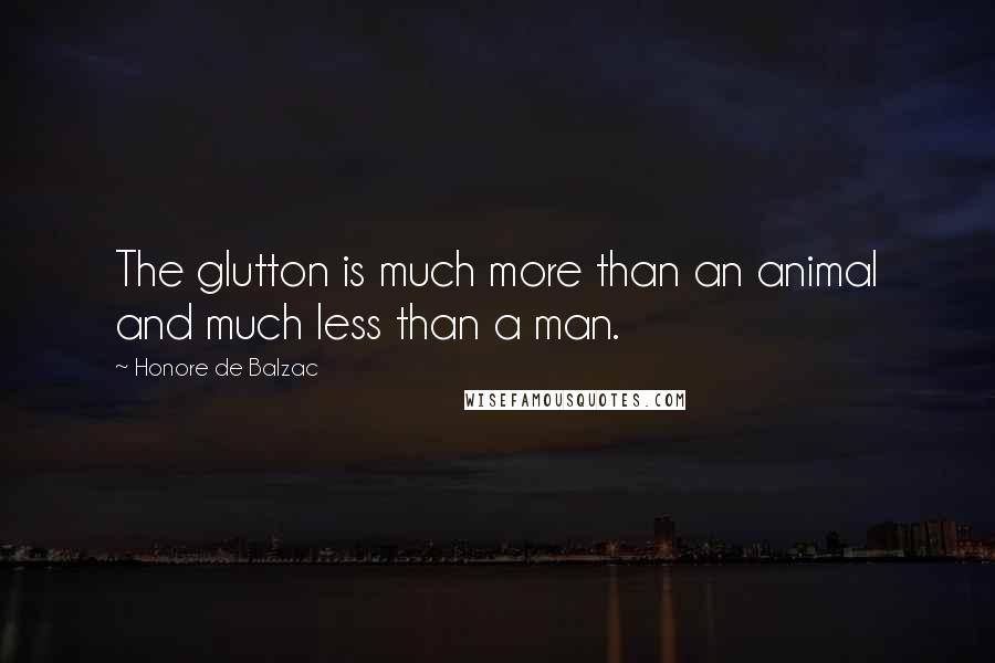 Honore De Balzac Quotes: The glutton is much more than an animal and much less than a man.