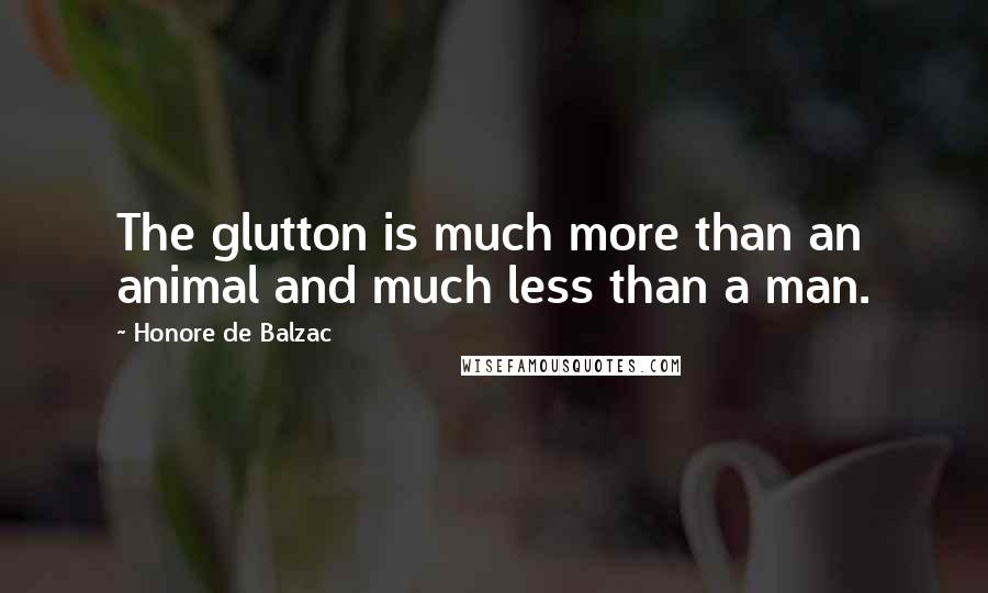 Honore De Balzac Quotes: The glutton is much more than an animal and much less than a man.