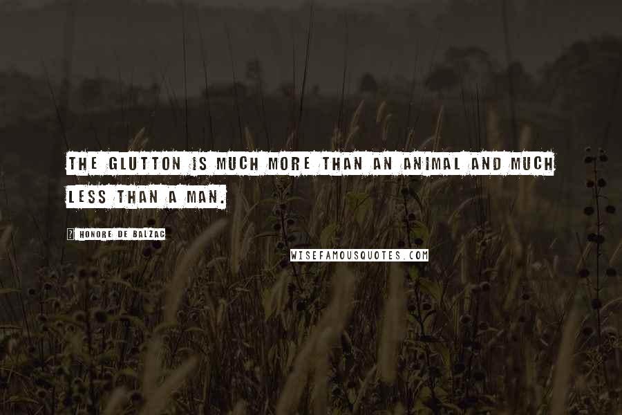 Honore De Balzac Quotes: The glutton is much more than an animal and much less than a man.