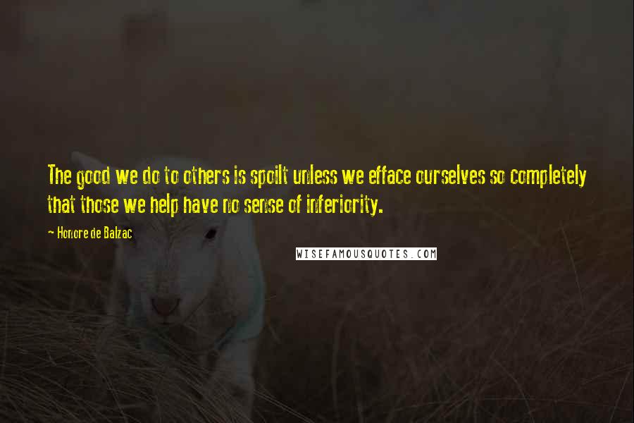 Honore De Balzac Quotes: The good we do to others is spoilt unless we efface ourselves so completely that those we help have no sense of inferiority.