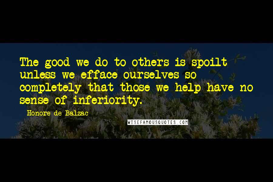 Honore De Balzac Quotes: The good we do to others is spoilt unless we efface ourselves so completely that those we help have no sense of inferiority.