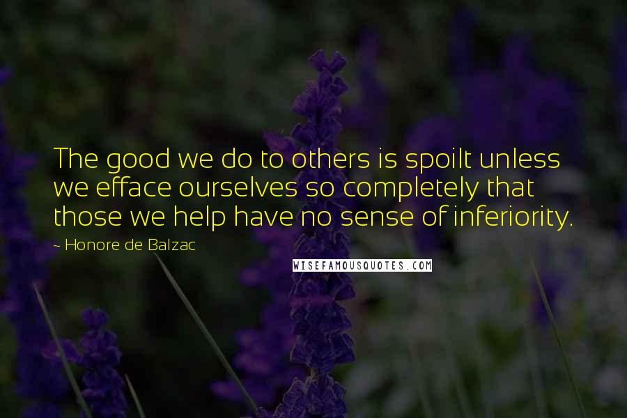 Honore De Balzac Quotes: The good we do to others is spoilt unless we efface ourselves so completely that those we help have no sense of inferiority.