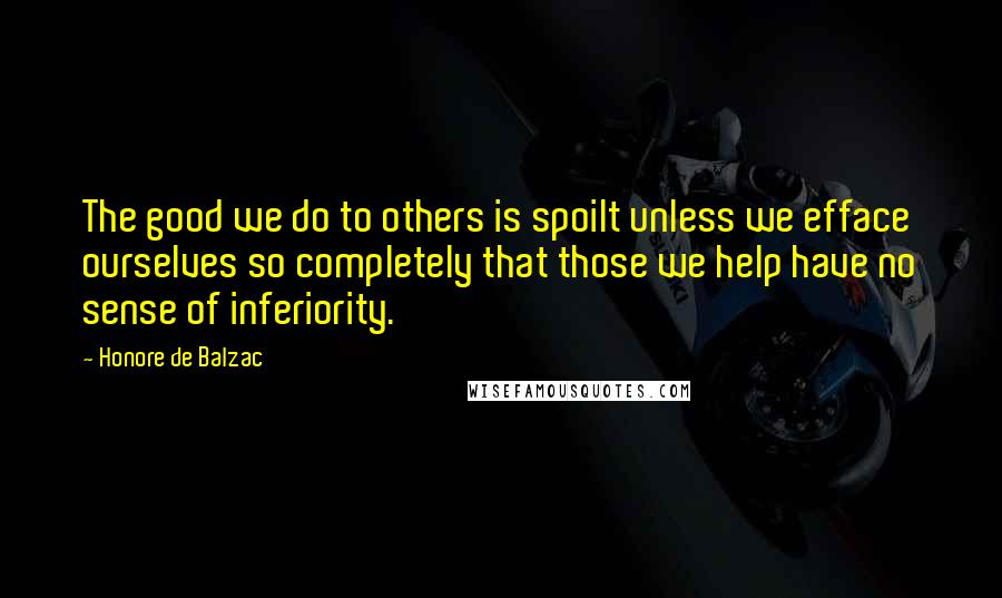 Honore De Balzac Quotes: The good we do to others is spoilt unless we efface ourselves so completely that those we help have no sense of inferiority.