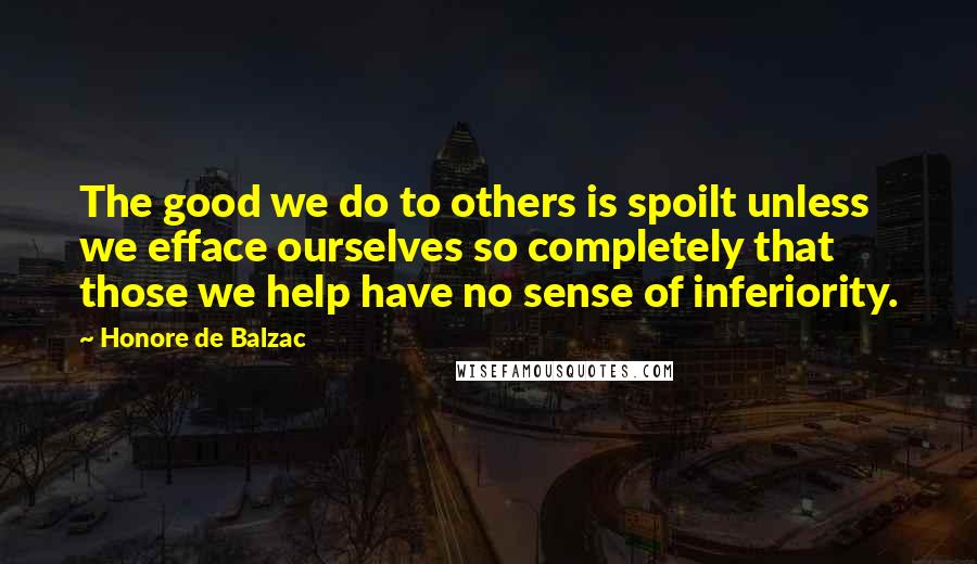 Honore De Balzac Quotes: The good we do to others is spoilt unless we efface ourselves so completely that those we help have no sense of inferiority.