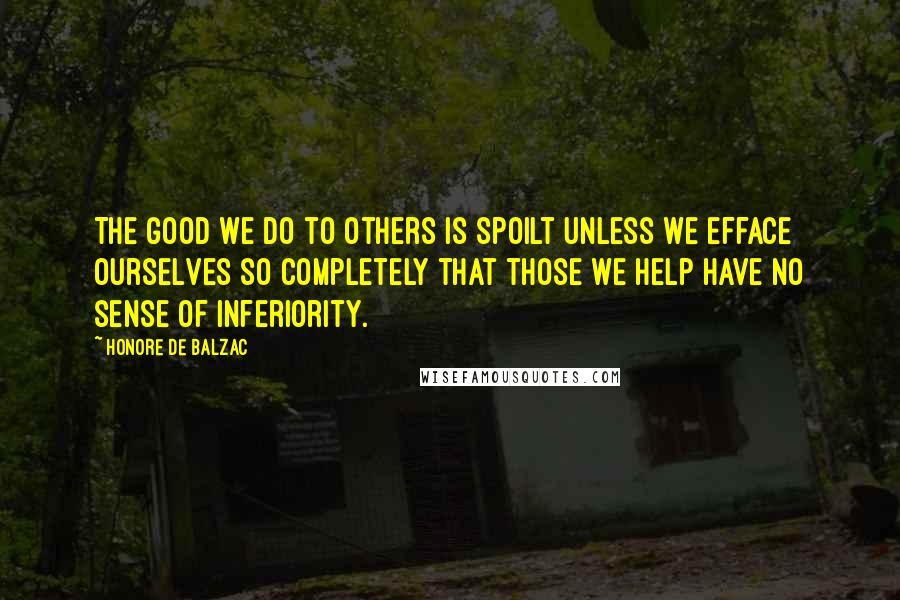 Honore De Balzac Quotes: The good we do to others is spoilt unless we efface ourselves so completely that those we help have no sense of inferiority.