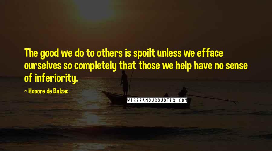 Honore De Balzac Quotes: The good we do to others is spoilt unless we efface ourselves so completely that those we help have no sense of inferiority.