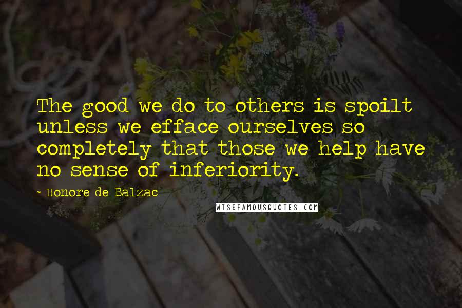 Honore De Balzac Quotes: The good we do to others is spoilt unless we efface ourselves so completely that those we help have no sense of inferiority.