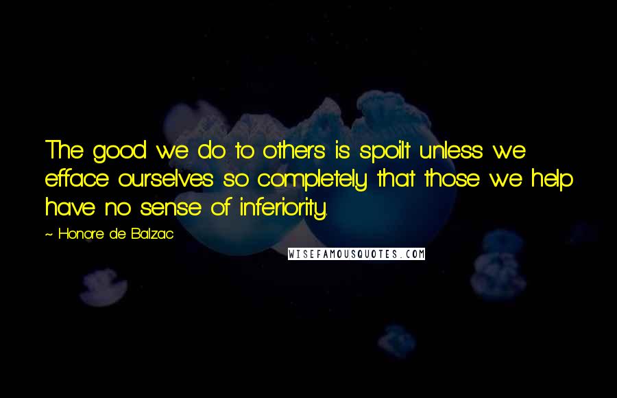 Honore De Balzac Quotes: The good we do to others is spoilt unless we efface ourselves so completely that those we help have no sense of inferiority.