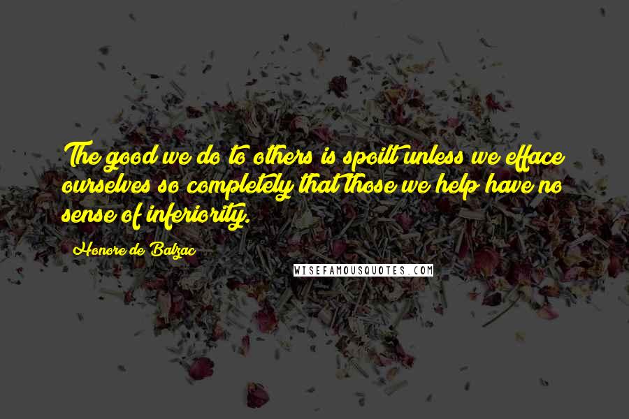 Honore De Balzac Quotes: The good we do to others is spoilt unless we efface ourselves so completely that those we help have no sense of inferiority.