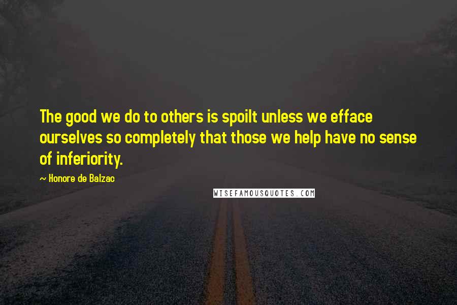 Honore De Balzac Quotes: The good we do to others is spoilt unless we efface ourselves so completely that those we help have no sense of inferiority.