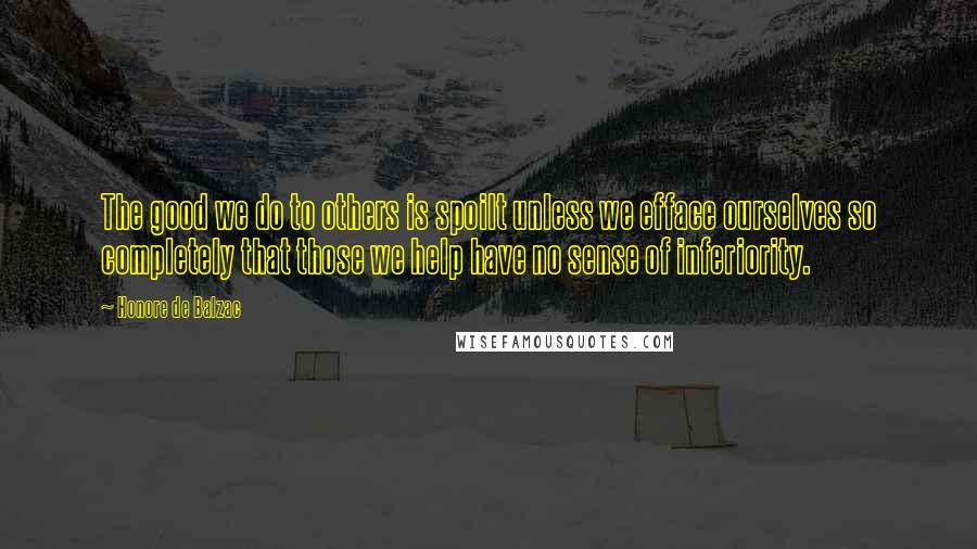 Honore De Balzac Quotes: The good we do to others is spoilt unless we efface ourselves so completely that those we help have no sense of inferiority.