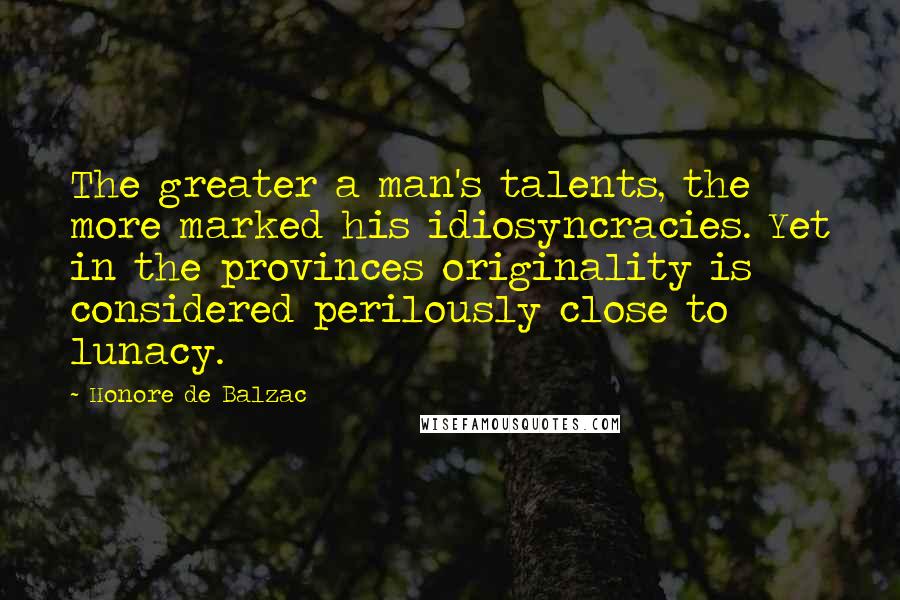 Honore De Balzac Quotes: The greater a man's talents, the more marked his idiosyncracies. Yet in the provinces originality is considered perilously close to lunacy.