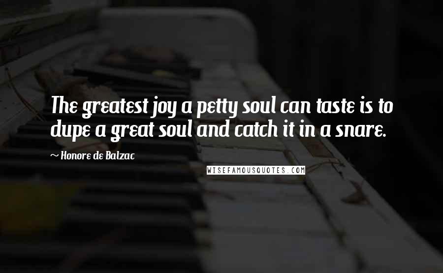 Honore De Balzac Quotes: The greatest joy a petty soul can taste is to dupe a great soul and catch it in a snare.