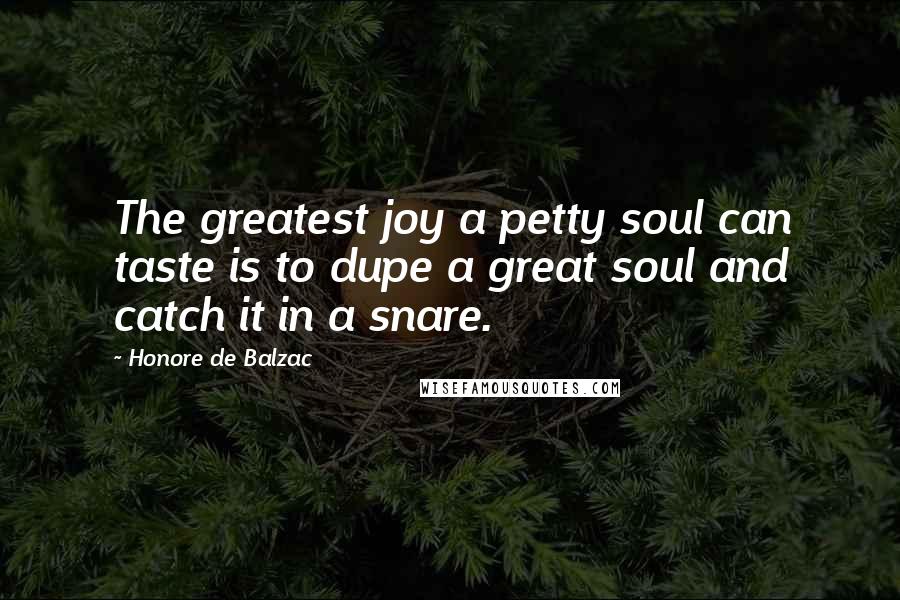 Honore De Balzac Quotes: The greatest joy a petty soul can taste is to dupe a great soul and catch it in a snare.