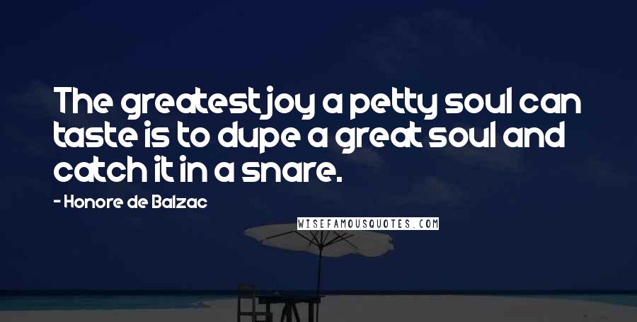 Honore De Balzac Quotes: The greatest joy a petty soul can taste is to dupe a great soul and catch it in a snare.