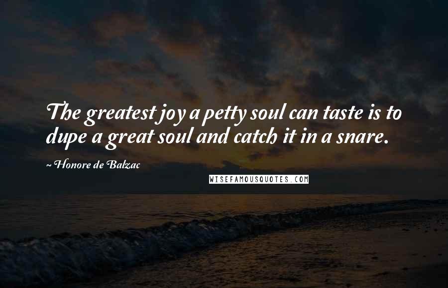 Honore De Balzac Quotes: The greatest joy a petty soul can taste is to dupe a great soul and catch it in a snare.