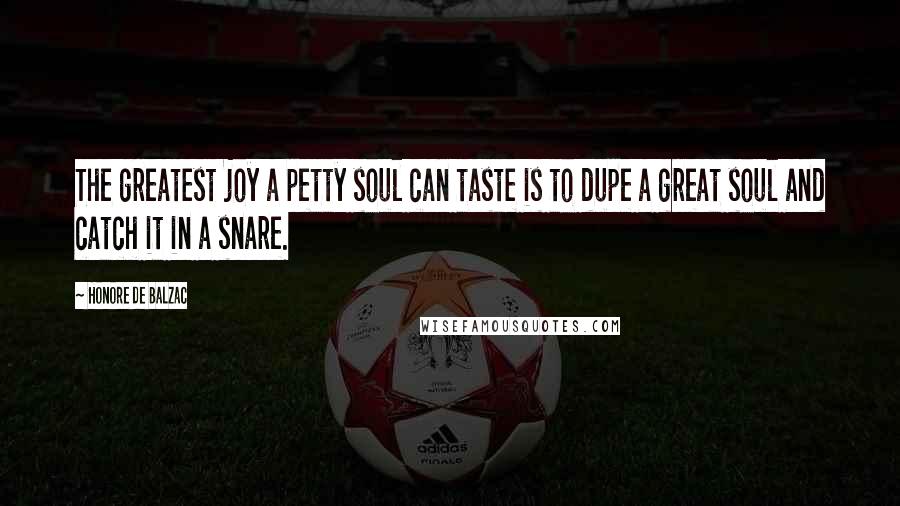 Honore De Balzac Quotes: The greatest joy a petty soul can taste is to dupe a great soul and catch it in a snare.