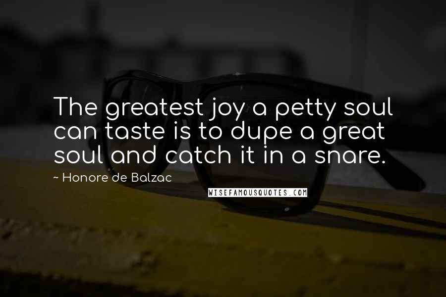 Honore De Balzac Quotes: The greatest joy a petty soul can taste is to dupe a great soul and catch it in a snare.