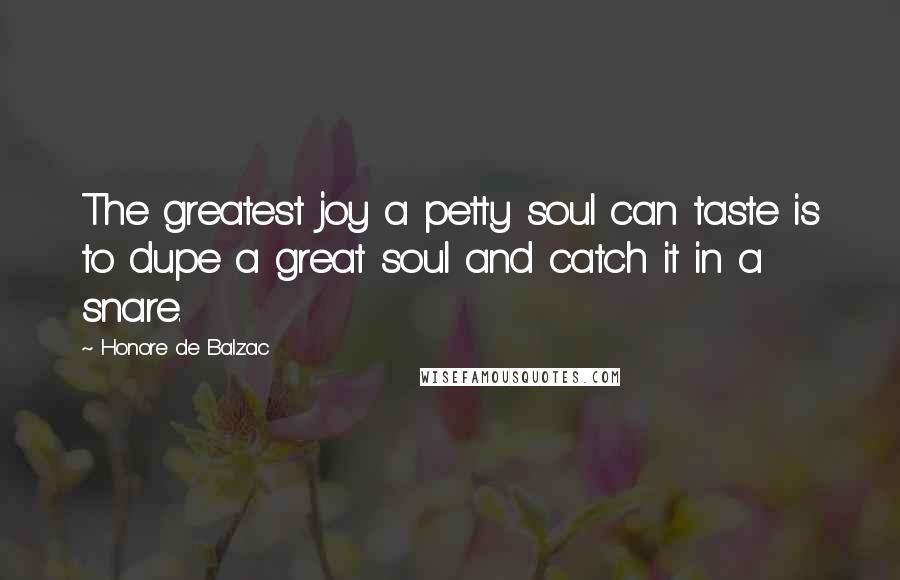 Honore De Balzac Quotes: The greatest joy a petty soul can taste is to dupe a great soul and catch it in a snare.