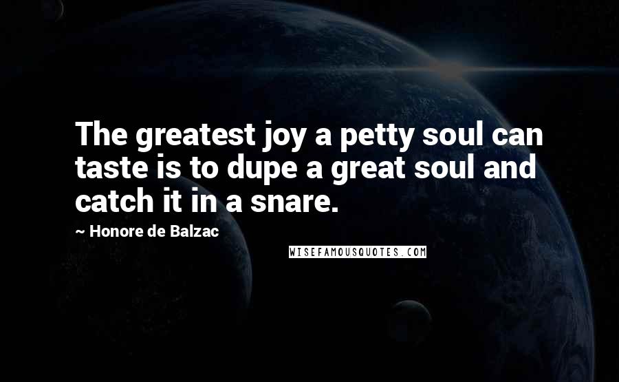 Honore De Balzac Quotes: The greatest joy a petty soul can taste is to dupe a great soul and catch it in a snare.