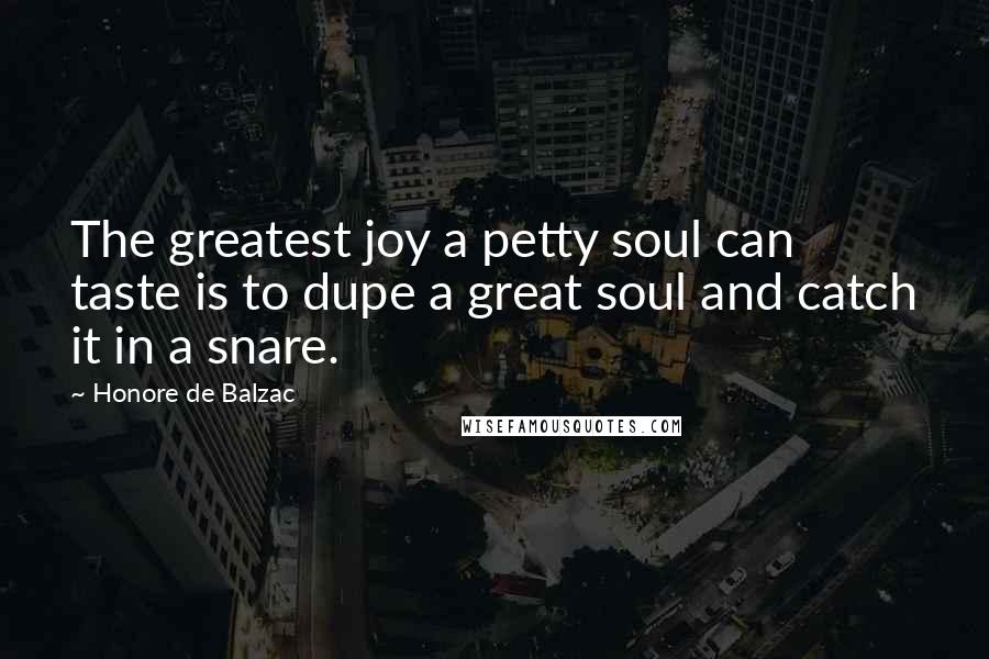 Honore De Balzac Quotes: The greatest joy a petty soul can taste is to dupe a great soul and catch it in a snare.