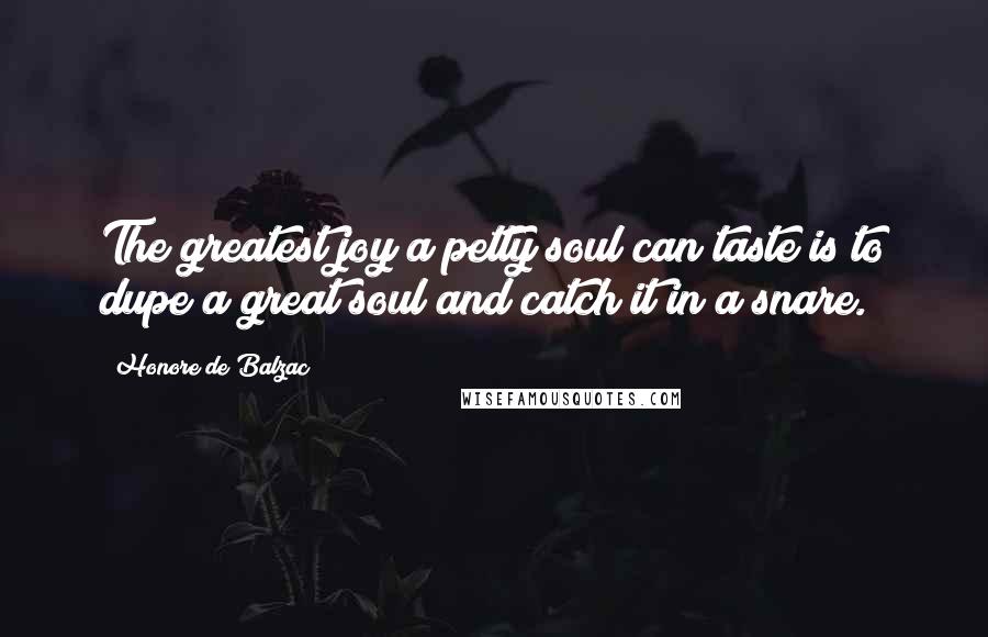 Honore De Balzac Quotes: The greatest joy a petty soul can taste is to dupe a great soul and catch it in a snare.