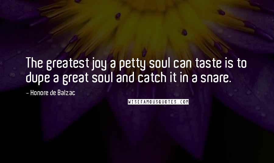 Honore De Balzac Quotes: The greatest joy a petty soul can taste is to dupe a great soul and catch it in a snare.