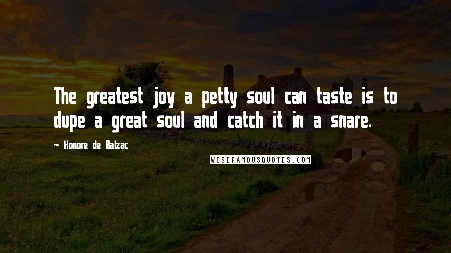 Honore De Balzac Quotes: The greatest joy a petty soul can taste is to dupe a great soul and catch it in a snare.