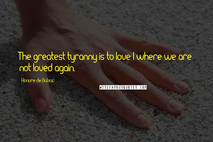Honore De Balzac Quotes: The greatest tyranny is to love I where we are not loved again.