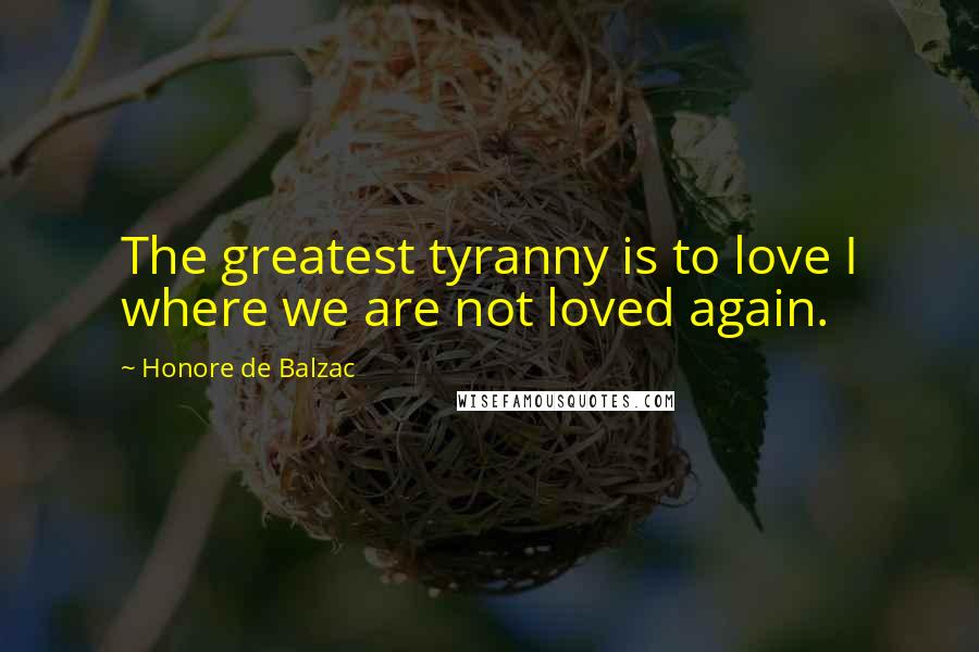 Honore De Balzac Quotes: The greatest tyranny is to love I where we are not loved again.