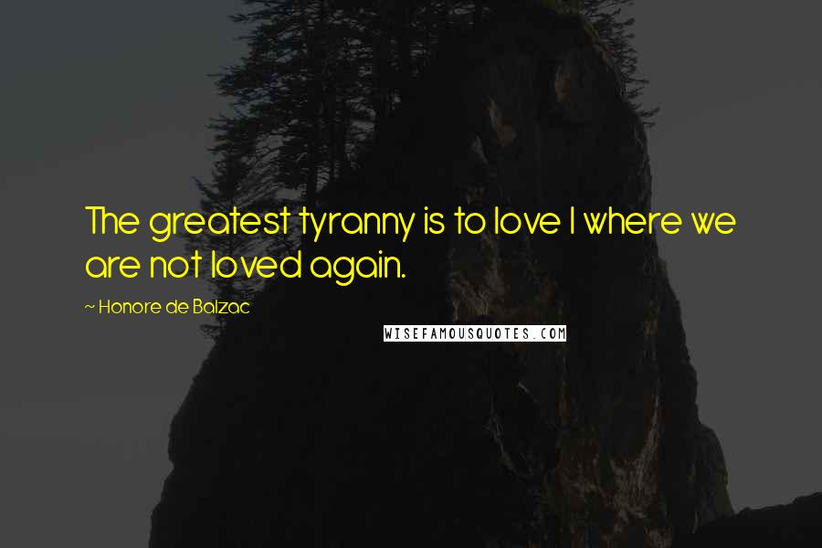 Honore De Balzac Quotes: The greatest tyranny is to love I where we are not loved again.