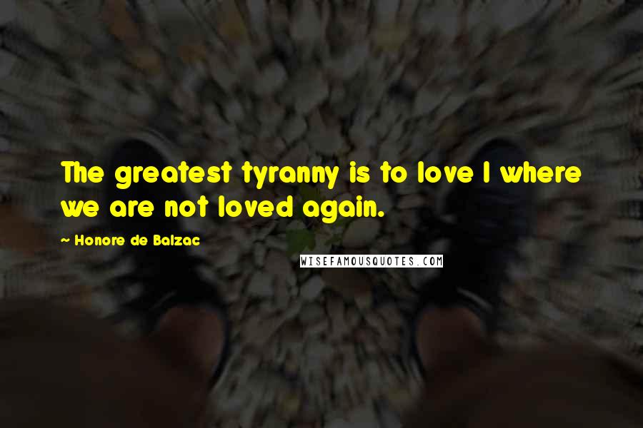 Honore De Balzac Quotes: The greatest tyranny is to love I where we are not loved again.