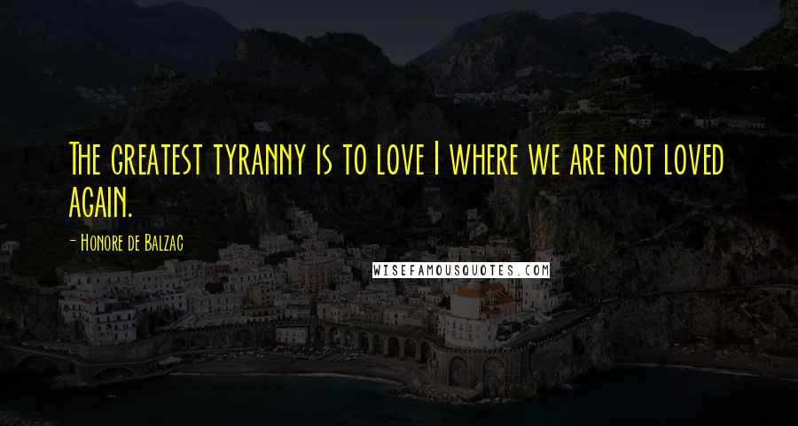 Honore De Balzac Quotes: The greatest tyranny is to love I where we are not loved again.