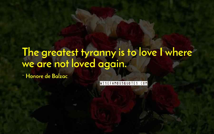 Honore De Balzac Quotes: The greatest tyranny is to love I where we are not loved again.
