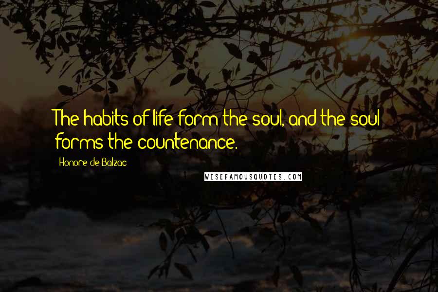 Honore De Balzac Quotes: The habits of life form the soul, and the soul forms the countenance.