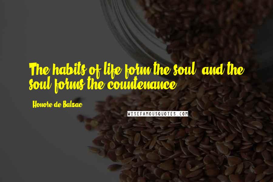 Honore De Balzac Quotes: The habits of life form the soul, and the soul forms the countenance.