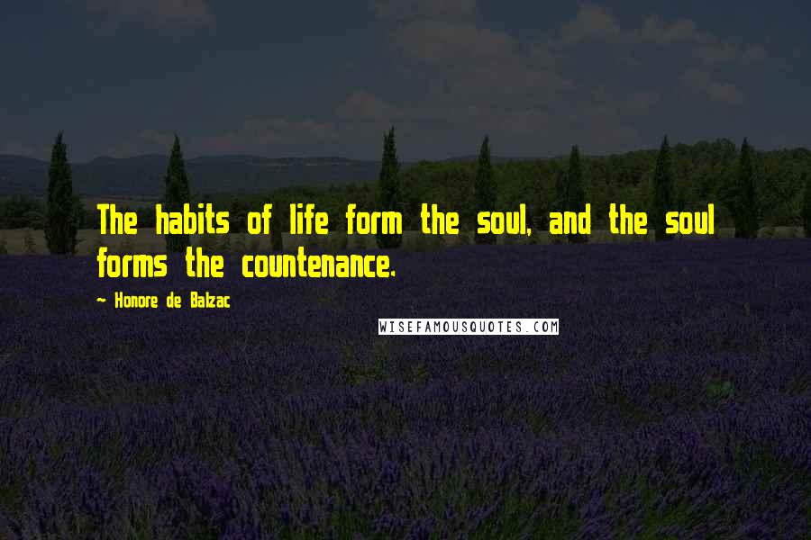 Honore De Balzac Quotes: The habits of life form the soul, and the soul forms the countenance.