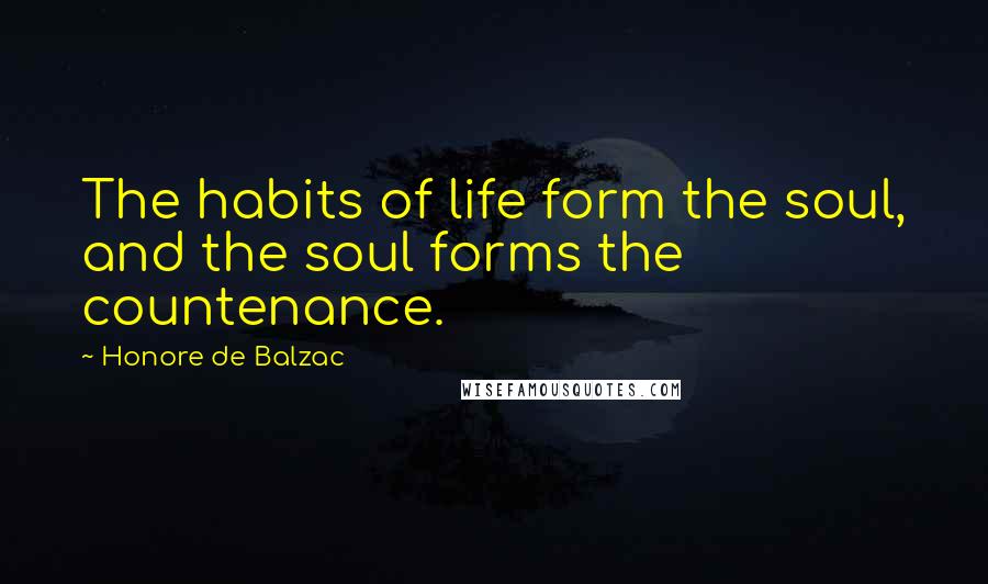 Honore De Balzac Quotes: The habits of life form the soul, and the soul forms the countenance.