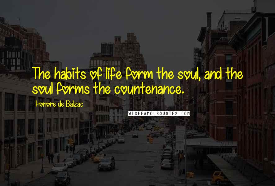 Honore De Balzac Quotes: The habits of life form the soul, and the soul forms the countenance.