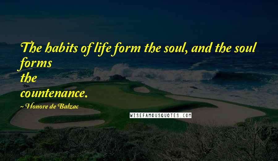 Honore De Balzac Quotes: The habits of life form the soul, and the soul forms the countenance.