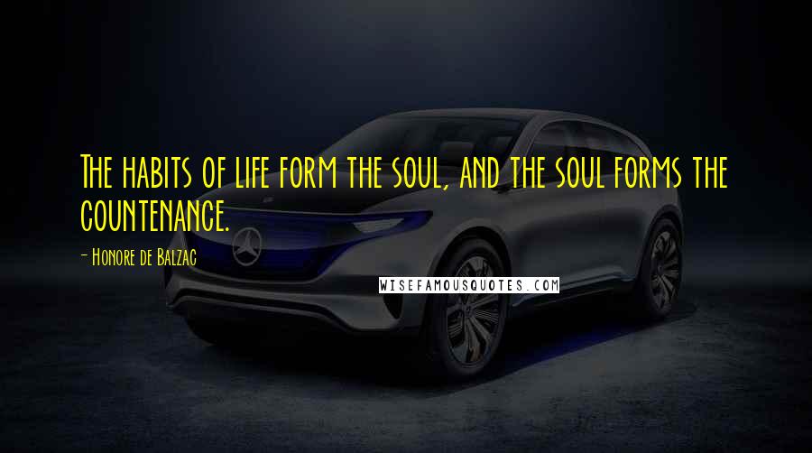 Honore De Balzac Quotes: The habits of life form the soul, and the soul forms the countenance.